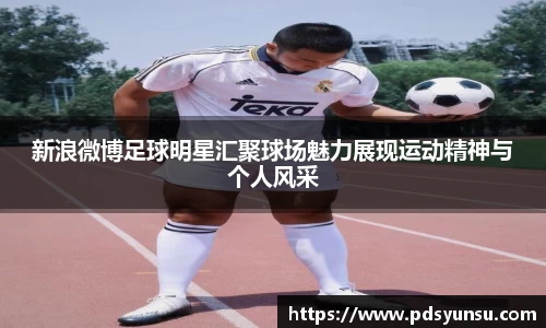 新浪微博足球明星汇聚球场魅力展现运动精神与个人风采